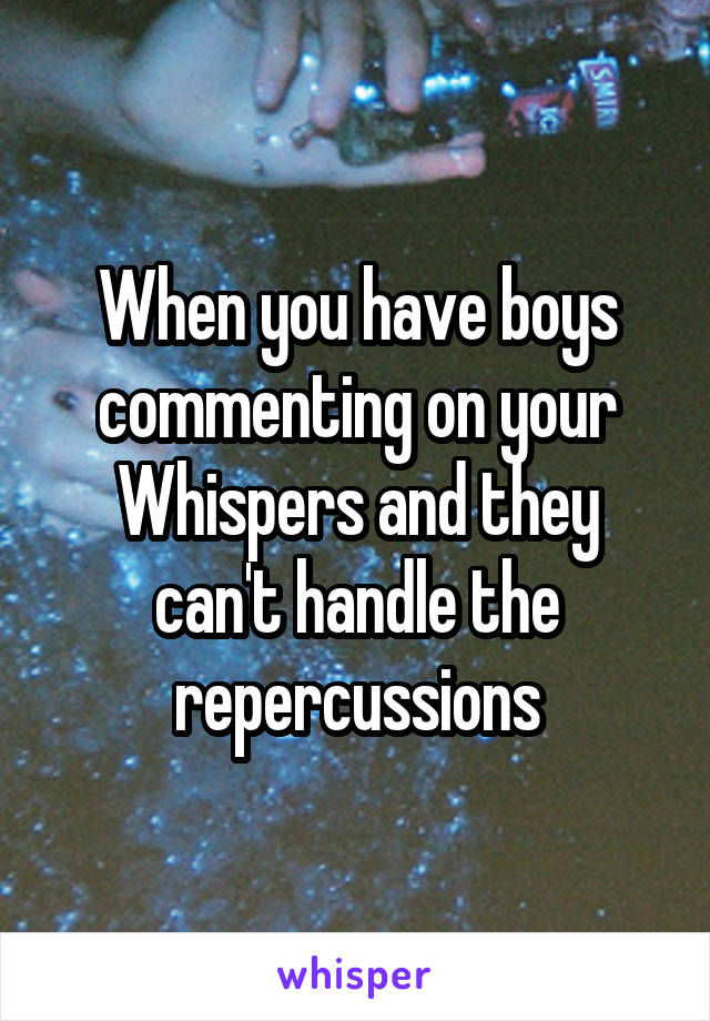 When you have boys commenting on your Whispers and they can't handle the repercussions