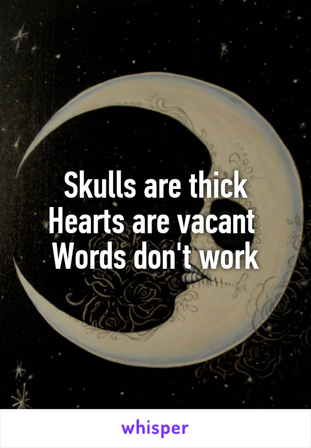 Skulls are thick
Hearts are vacant 
Words don't work