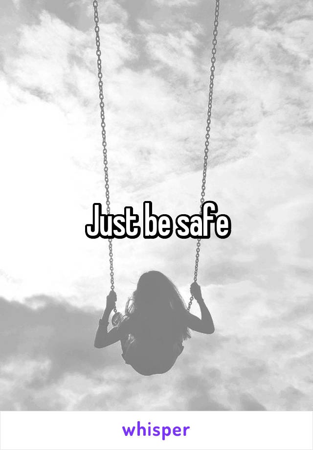 Just be safe
