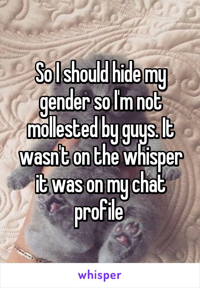 So I should hide my gender so I'm not mollested by guys. It wasn't on the whisper it was on my chat profile 