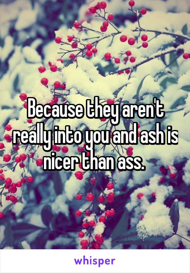 Because they aren't really into you and ash is nicer than ass. 