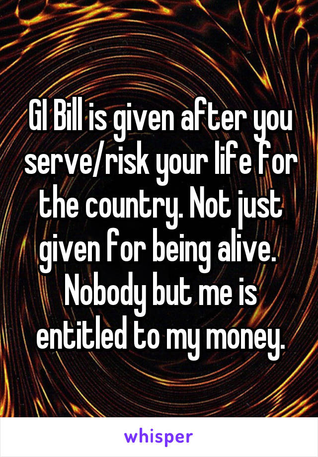 GI Bill is given after you serve/risk your life for the country. Not just given for being alive. 
Nobody but me is entitled to my money.