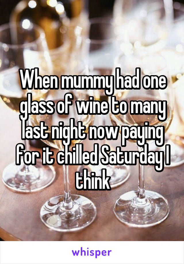 When mummy had one glass of wine to many last night now paying for it chilled Saturday I think