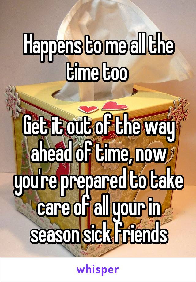 Happens to me all the time too 

Get it out of the way ahead of time, now you're prepared to take care of all your in season sick friends