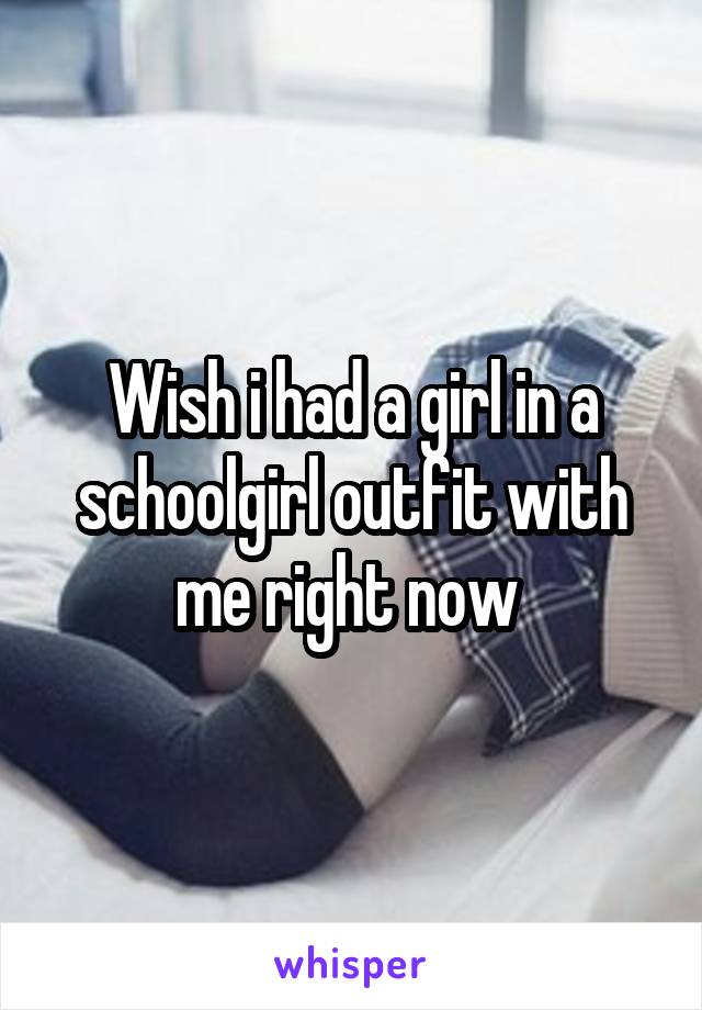 Wish i had a girl in a schoolgirl outfit with me right now 