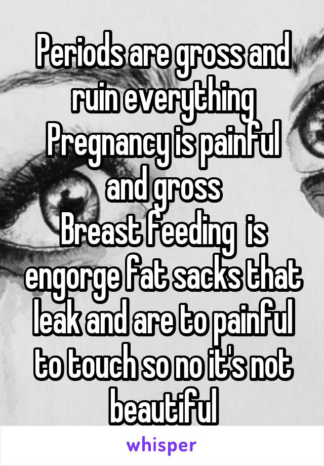 Periods are gross and ruin everything
Pregnancy is painful and gross
Breast feeding  is engorge fat sacks that leak and are to painful to touch so no it's not beautiful