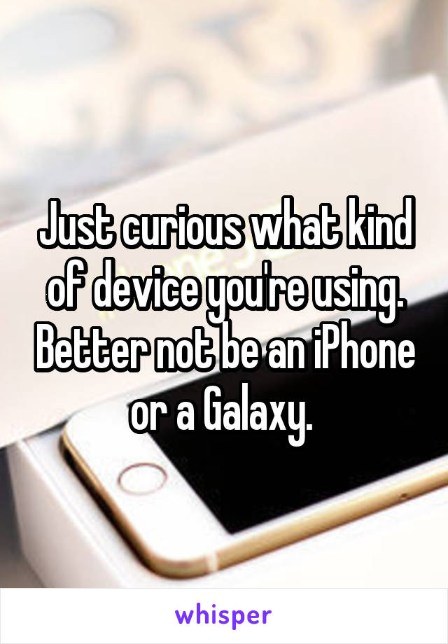 Just curious what kind of device you're using. Better not be an iPhone or a Galaxy. 
