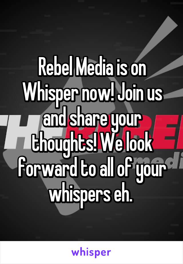 Rebel Media is on Whisper now! Join us and share your thoughts! We look forward to all of your whispers eh. 
