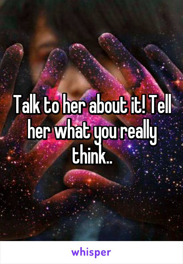 Talk to her about it! Tell her what you really think..