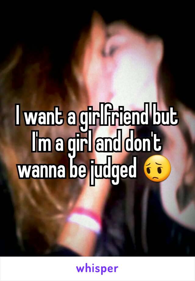 I want a girlfriend but I'm a girl and don't wanna be judged 😔 