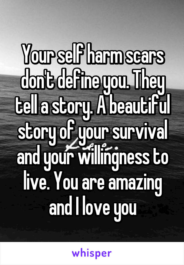Your self harm scars don't define you. They tell a story. A beautiful story of your survival and your willingness to live. You are amazing and I love you