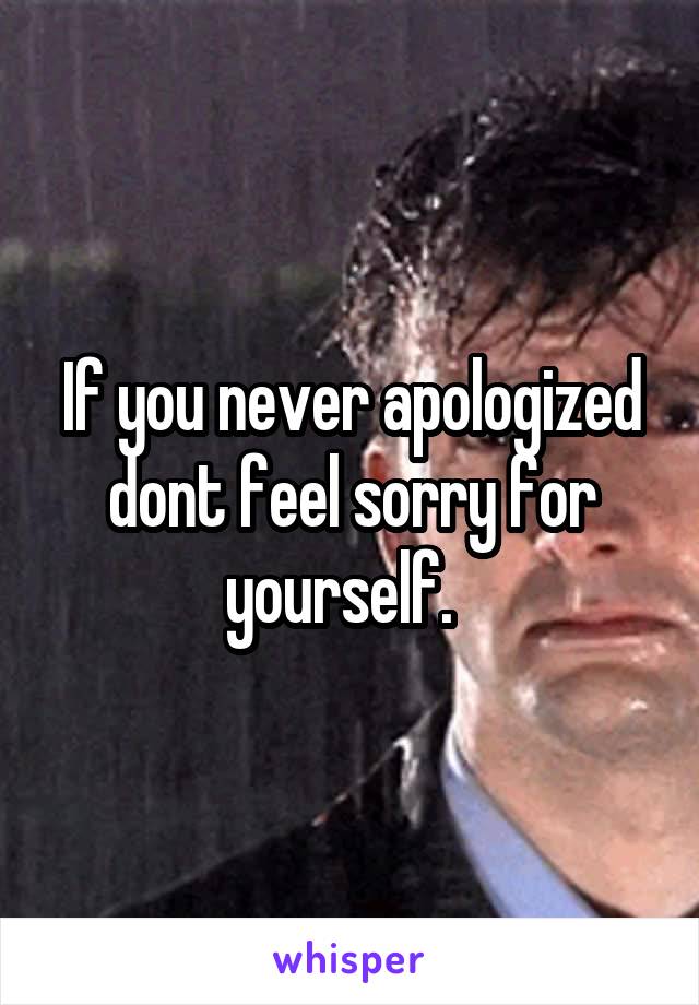 If you never apologized dont feel sorry for yourself.  