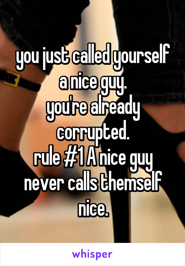 you just called yourself a nice guy.
you're already corrupted.
rule #1 A nice guy never calls themself nice.