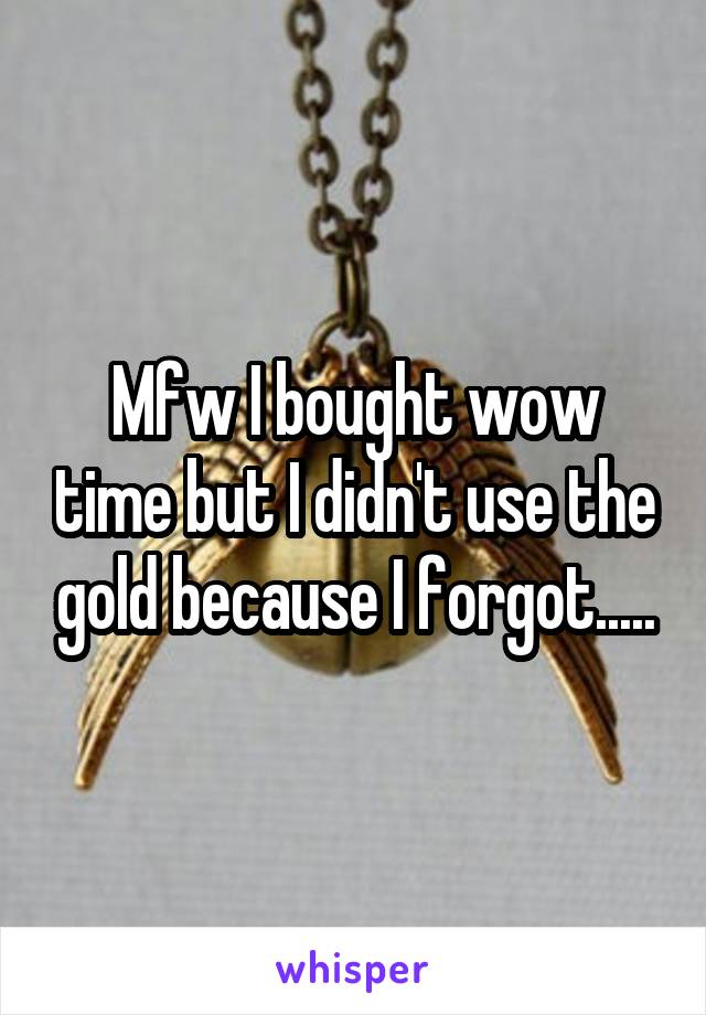 Mfw I bought wow time but I didn't use the gold because I forgot.....