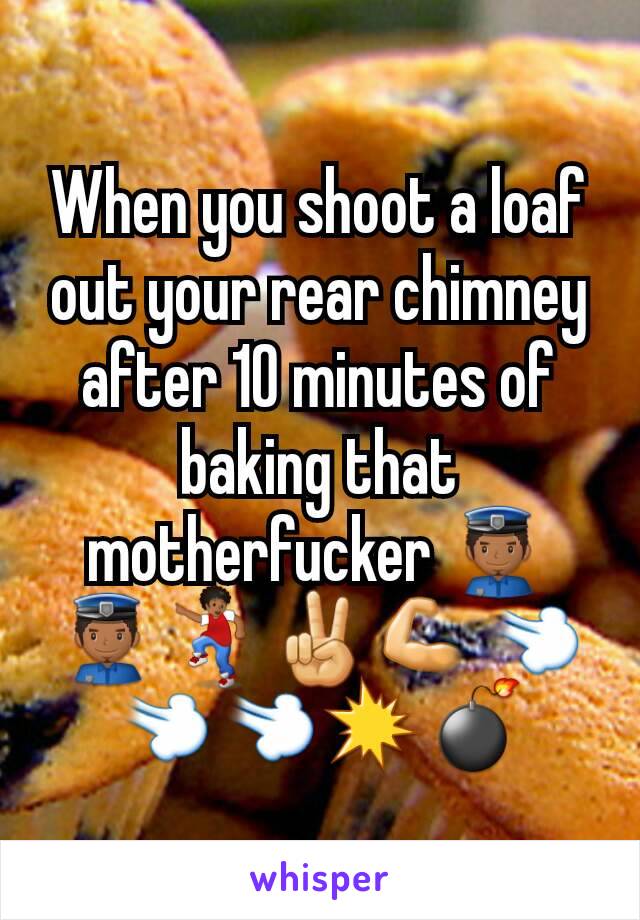 When you shoot a loaf out your rear chimney after 10 minutes of baking that motherfucker 👮👮💃✌💪💨💨💨💥💣