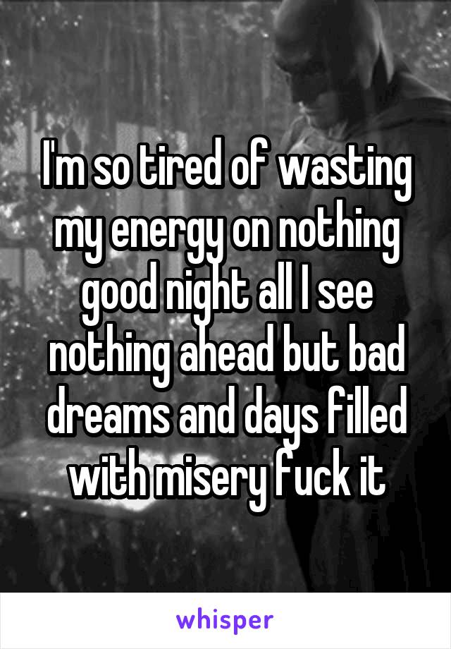 I'm so tired of wasting my energy on nothing good night all I see nothing ahead but bad dreams and days filled with misery fuck it