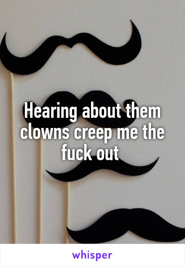 Hearing about them clowns creep me the fuck out 