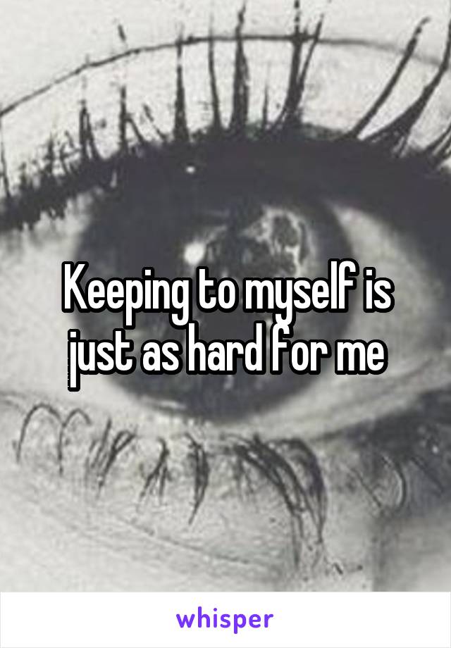 Keeping to myself is just as hard for me