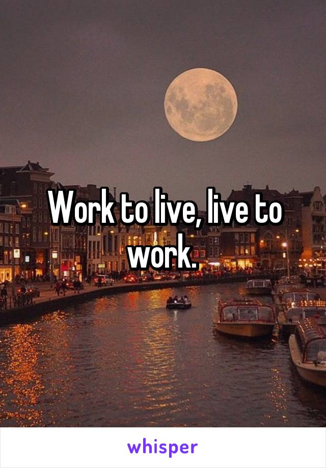 Work to live, live to work. 