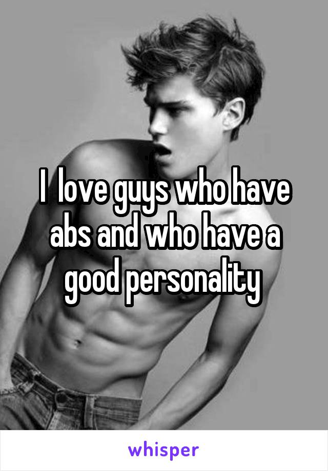 I  love guys who have abs and who have a good personality 