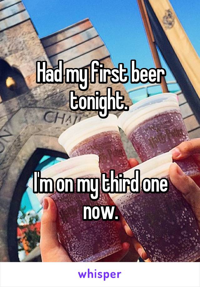 Had my first beer tonight. 


I'm on my third one now.