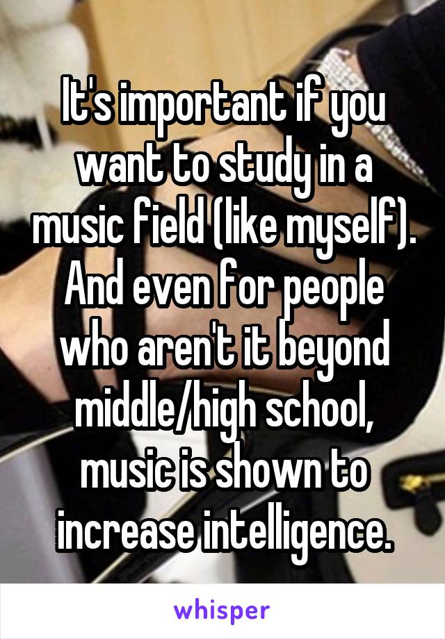 It's important if you want to study in a music field (like myself). And even for people who aren't it beyond middle/high school, music is shown to increase intelligence.