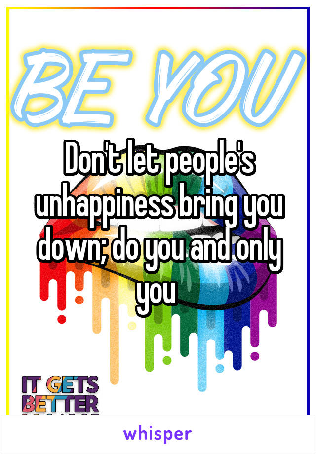 Don't let people's unhappiness bring you down; do you and only you 