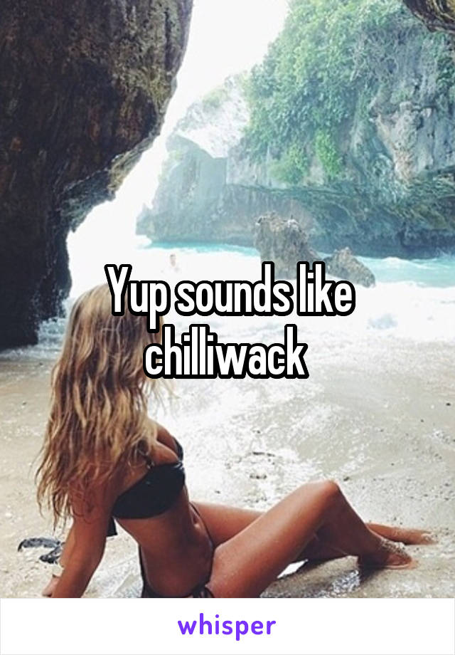 Yup sounds like chilliwack 