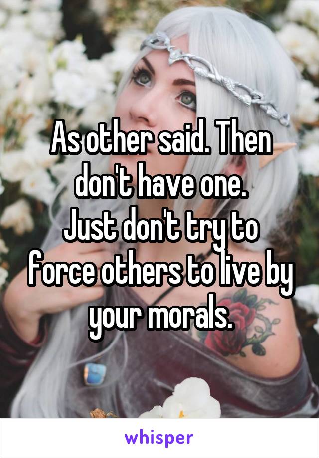 As other said. Then don't have one.
Just don't try to force others to live by your morals.