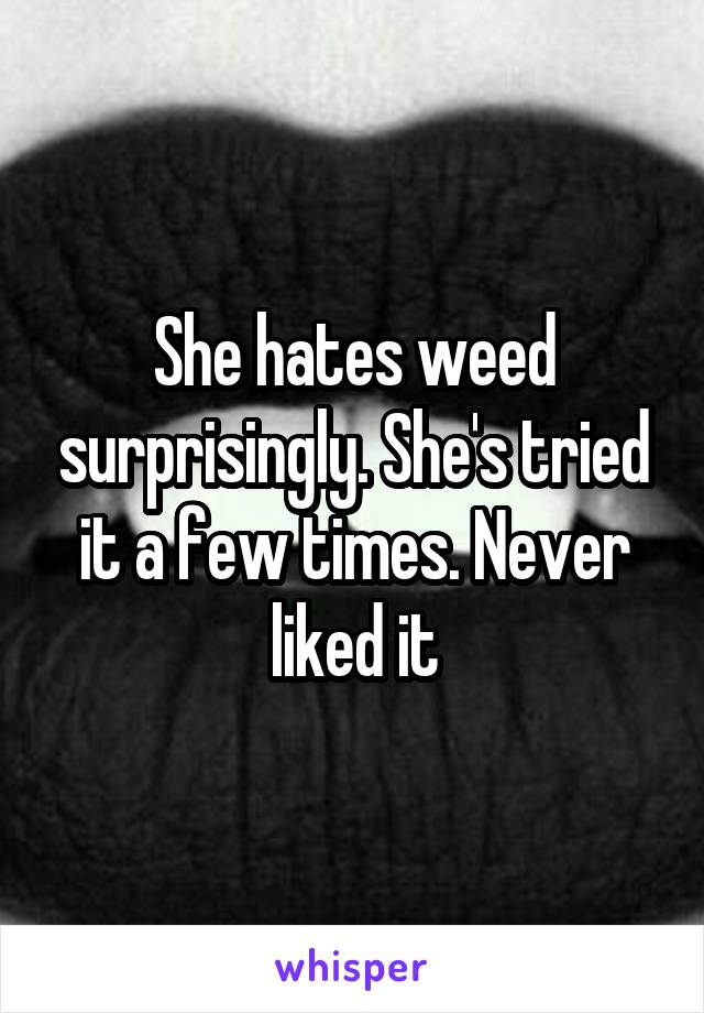 She hates weed surprisingly. She's tried it a few times. Never liked it