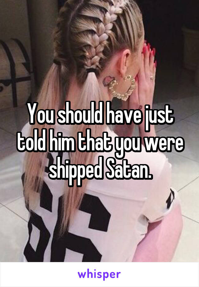 You should have just told him that you were shipped Satan.