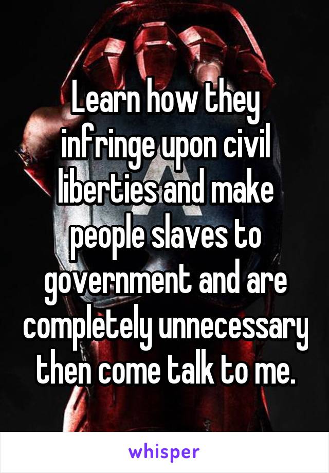 Learn how they infringe upon civil liberties and make people slaves to government and are completely unnecessary then come talk to me.