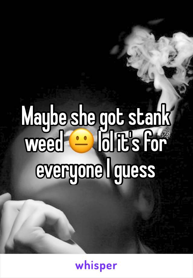 Maybe she got stank weed 😐 lol it's for everyone I guess 