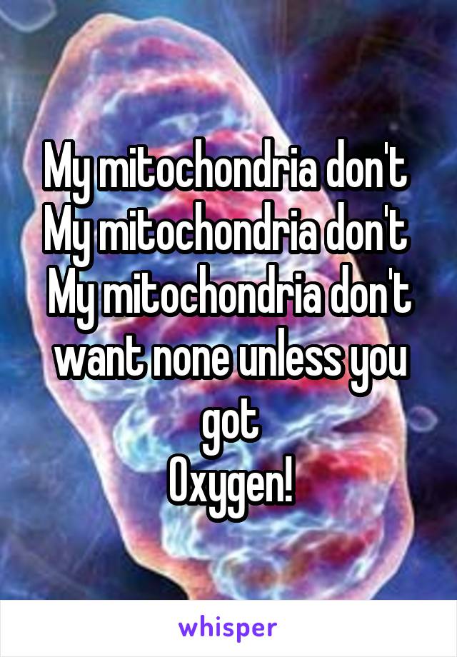 My mitochondria don't 
My mitochondria don't 
My mitochondria don't want none unless you got
Oxygen!