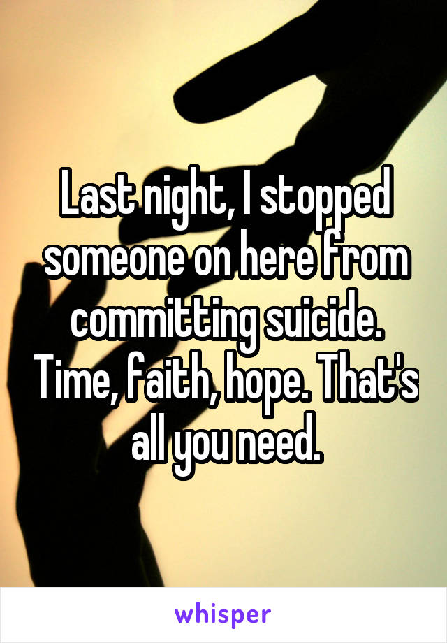 Last night, I stopped someone on here from committing suicide. Time, faith, hope. That's all you need.