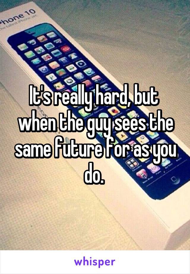 It's really hard, but  when the guy sees the same future for as you do. 