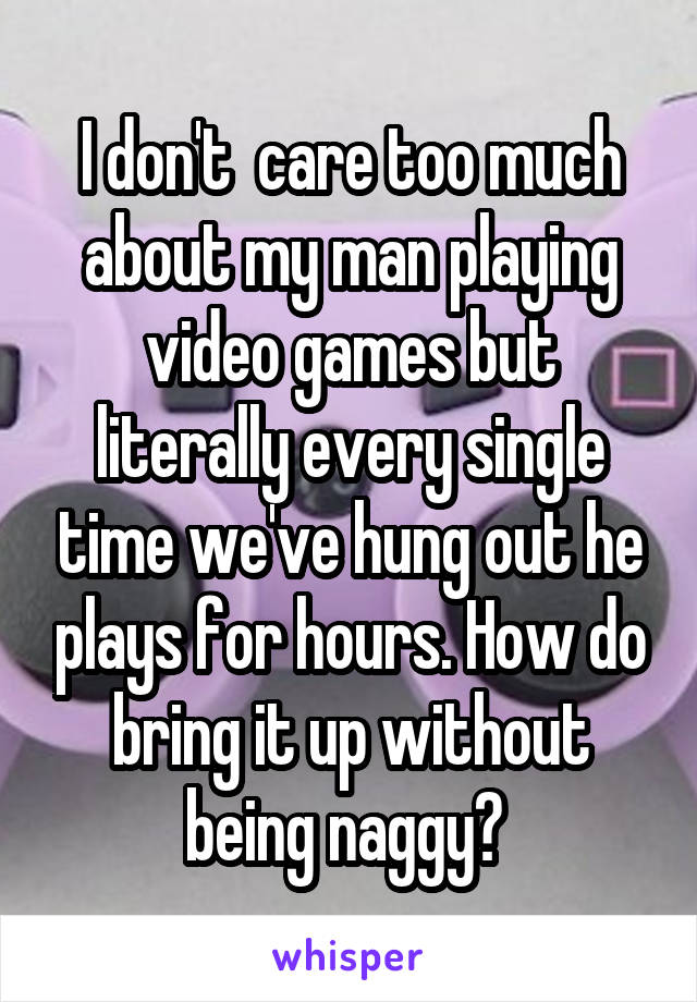 I don't  care too much about my man playing video games but literally every single time we've hung out he plays for hours. How do bring it up without being naggy? 
