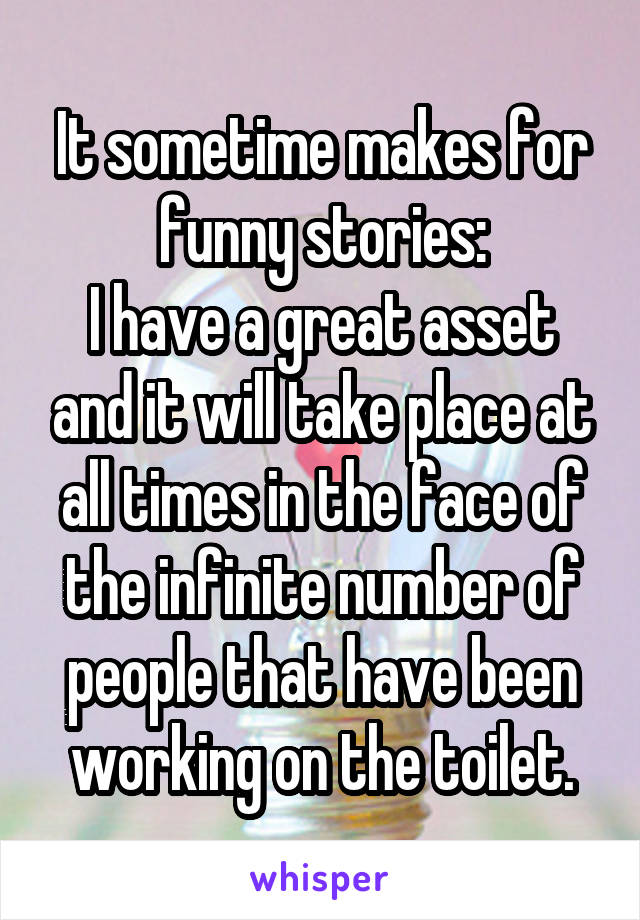 It sometime makes for funny stories:
I have a great asset and it will take place at all times in the face of the infinite number of people that have been working on the toilet.