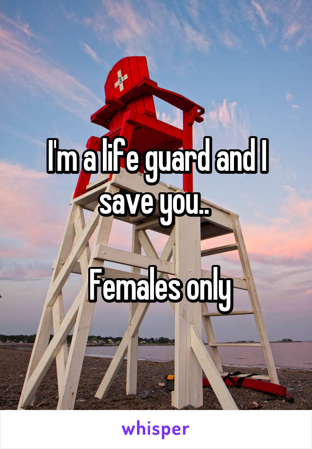 I'm a life guard and I save you.. 

 Females only