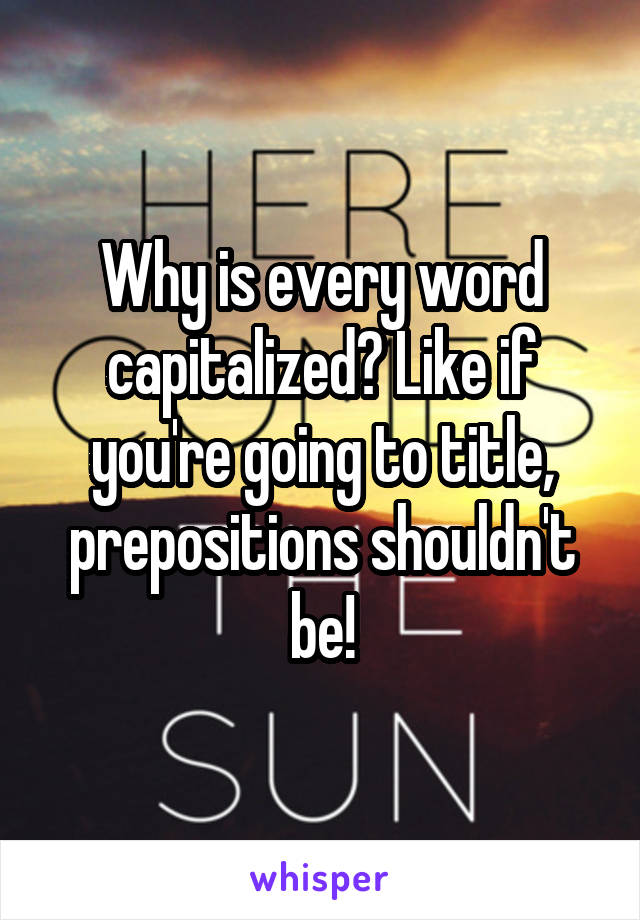Why is every word capitalized? Like if you're going to title, prepositions shouldn't be!