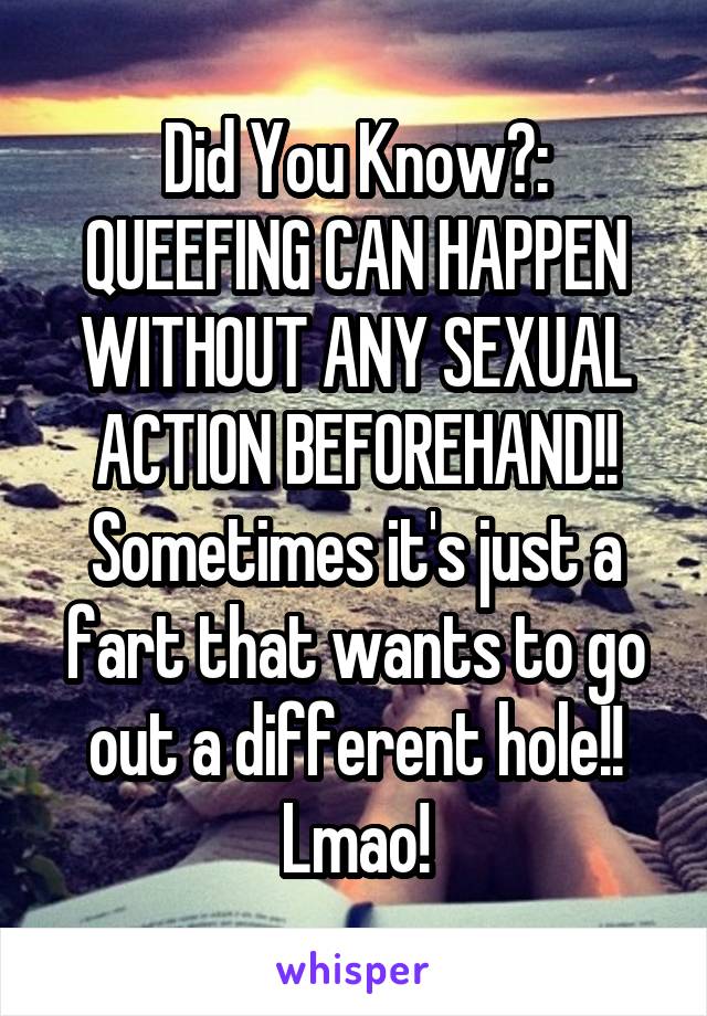 Did You Know?: QUEEFING CAN HAPPEN WITHOUT ANY SEXUAL ACTION BEFOREHAND!! Sometimes it's just a fart that wants to go out a different hole!! Lmao!