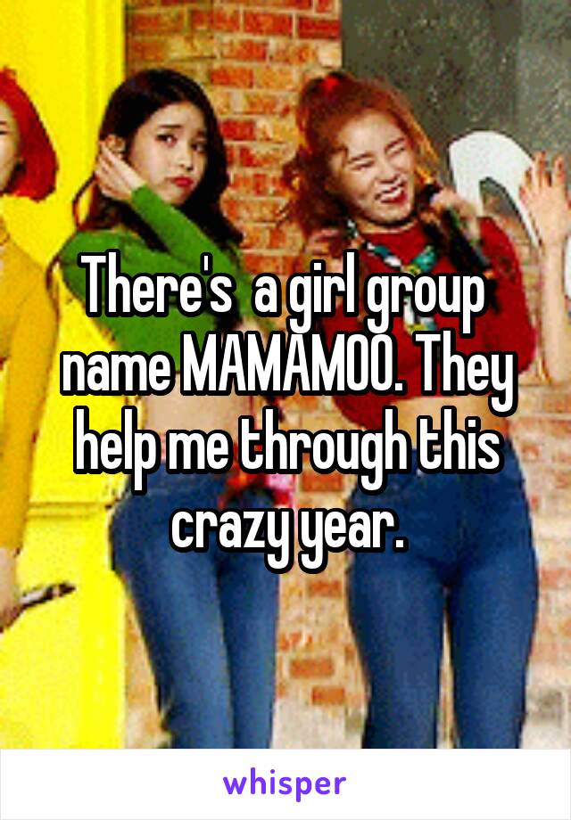 There's  a girl group  name MAMAMOO. They help me through this crazy year.