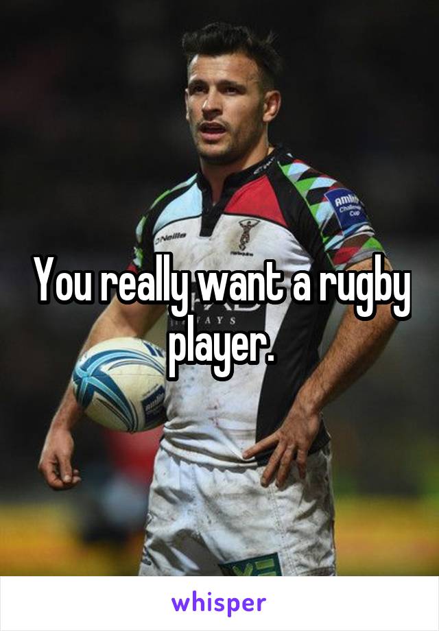 You really want a rugby player.