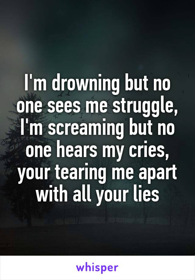 I'm drowning but no one sees me struggle, I'm screaming but no one hears my cries, your tearing me apart with all your lies