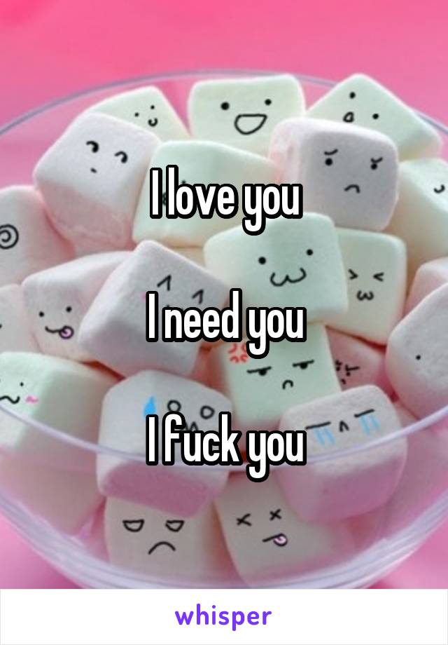 I love you

I need you

I fuck you