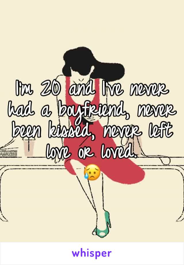 I'm 20 and I've never had a boyfriend, never been kissed, never left love or loved. 
😥