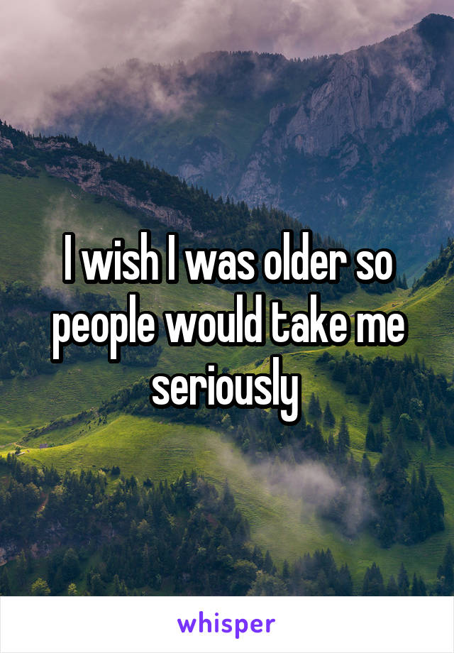 I wish I was older so people would take me seriously 