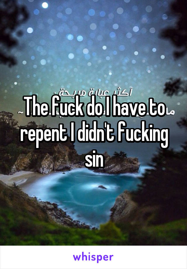 The fuck do I have to repent I didn't fucking sin
