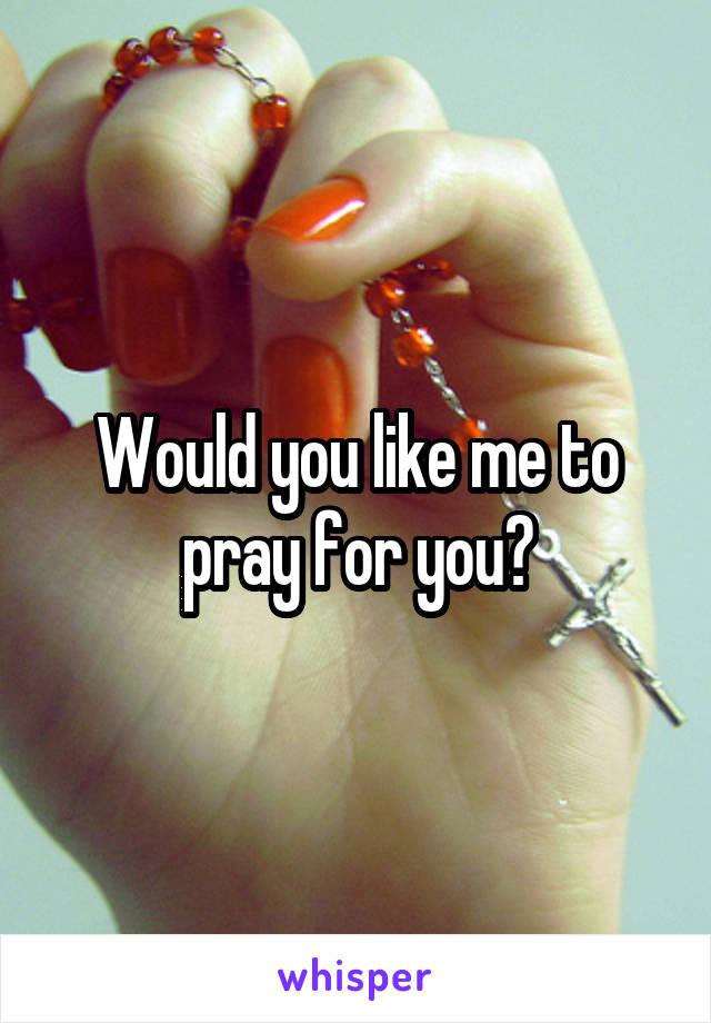 Would you like me to pray for you?