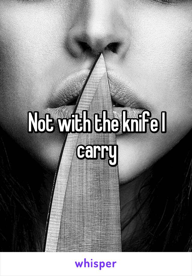 Not with the knife I carry